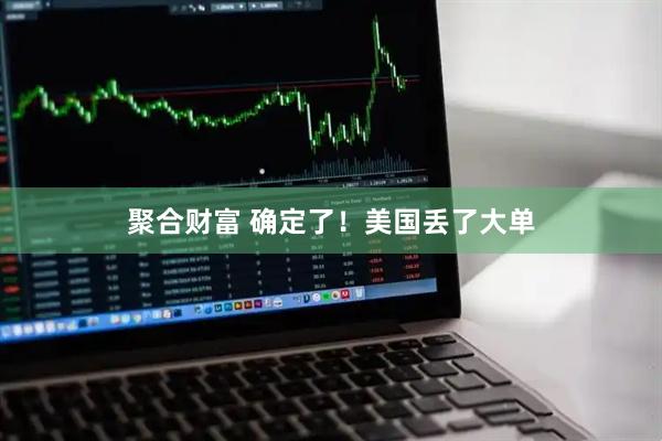 聚合财富 确定了！美国丢了大单