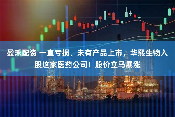 盈禾配资 一直亏损、未有产品上市，华熙生物入股这家医药公司！股价立马暴涨