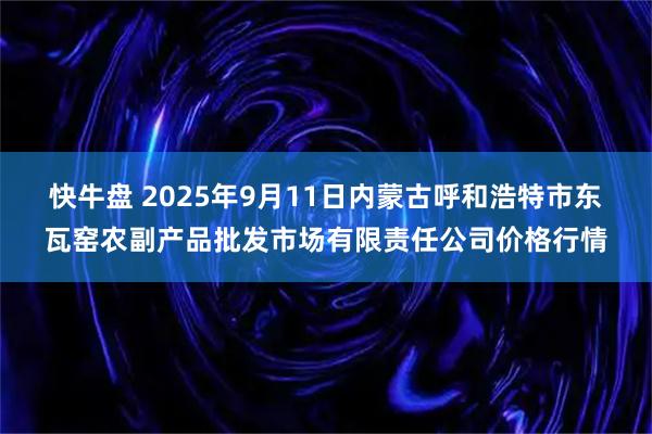 快牛盘 2025年9月11日内蒙古呼和浩特市东瓦窑农副产品批发市场有限责任公司价格行情