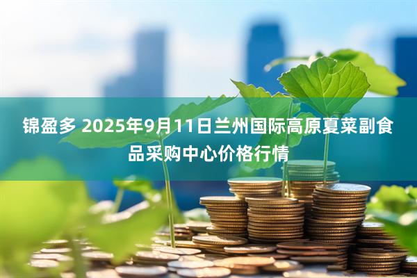 锦盈多 2025年9月11日兰州国际高原夏菜副食品采购中心价格行情