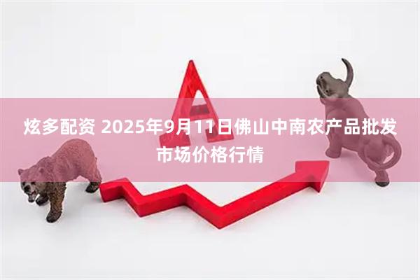 炫多配资 2025年9月11日佛山中南农产品批发市场价格行情