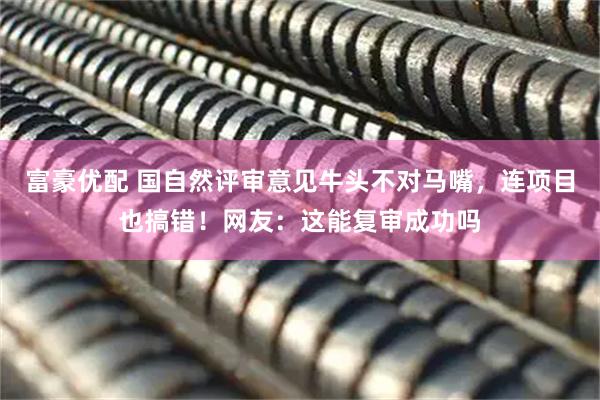 富豪优配 国自然评审意见牛头不对马嘴，连项目也搞错！网友：这能复审成功吗