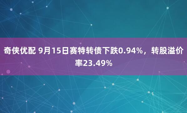 奇侠优配 9月15日赛特转债下跌0.94%，转股溢价率23.49%