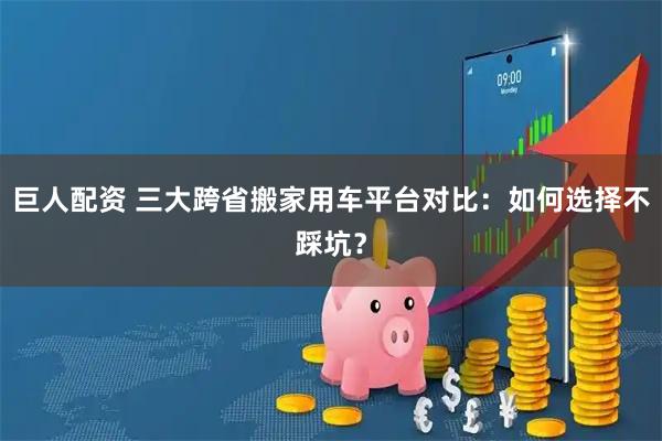 巨人配资 三大跨省搬家用车平台对比：如何选择不踩坑？