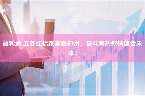 盈利通 五菱红标家宴暖郑州，奋斗者共叙情谊话未来！