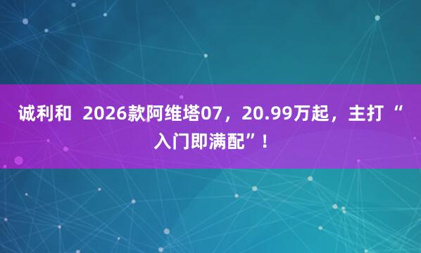 诚利和  2026款阿维塔07，20.99万起，主打 “入门即满配”！