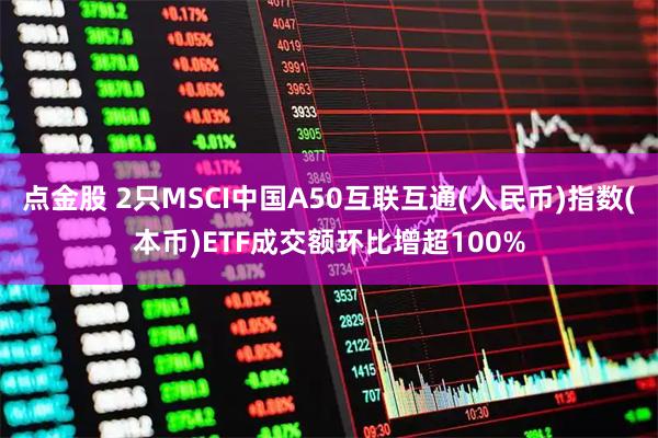 点金股 2只MSCI中国A50互联互通(人民币)指数(本币)ETF成交额环比增超100%