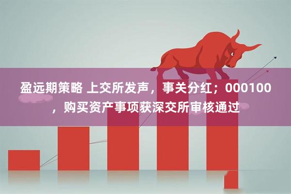 盈远期策略 上交所发声，事关分红；000100，购买资产事项获深交所审核通过