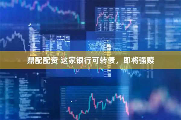 鼎配配资 这家银行可转债，即将强赎