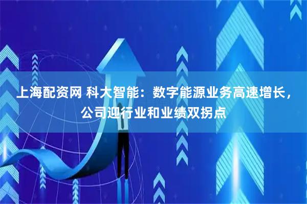 上海配资网 科大智能：数字能源业务高速增长，公司迎行业和业绩双拐点