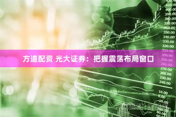 方道配资 光大证券：把握震荡布局窗口