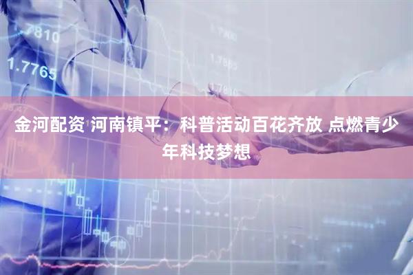 金河配资 河南镇平：科普活动百花齐放 点燃青少年科技梦想