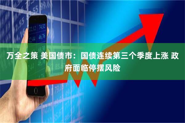 万全之策 美国债市：国债连续第三个季度上涨 政府面临停摆风险