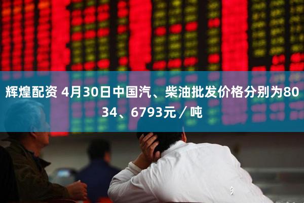 辉煌配资 4月30日中国汽、柴油批发价格分别为8034、6793元／吨