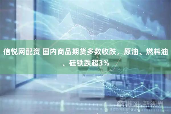 信悦网配资 国内商品期货多数收跌，原油、燃料油、硅铁跌超3%
