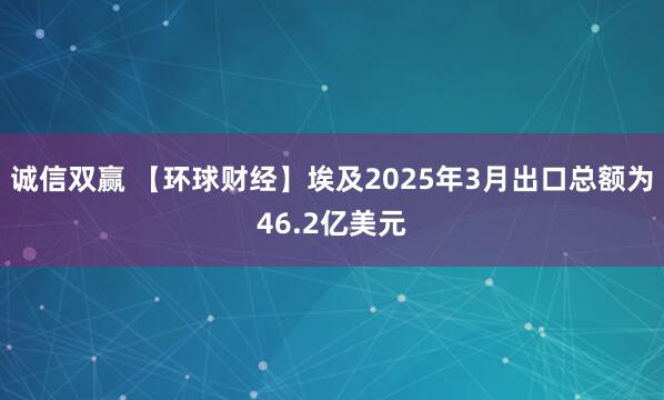 诚信双赢 【环球财经】埃及2025年3月出口总额为46.2亿美元