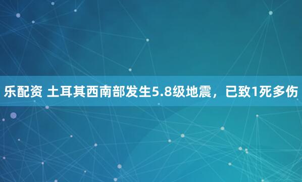 乐配资 土耳其西南部发生5.8级地震，已致1死多伤