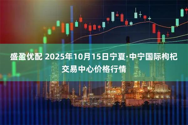 盛盈优配 2025年10月15日宁夏·中宁国际枸杞交易中心价格行情