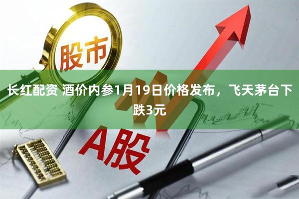 长红配资 酒价内参1月19日价格发布,飞天茅台下跌3元
