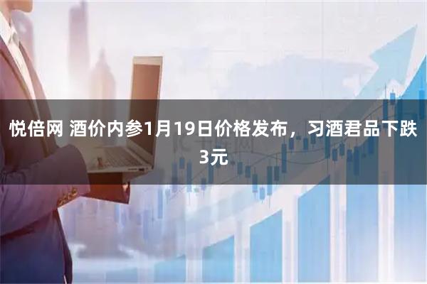 悦倍网 酒价内参1月19日价格发布，习酒君品下跌3元