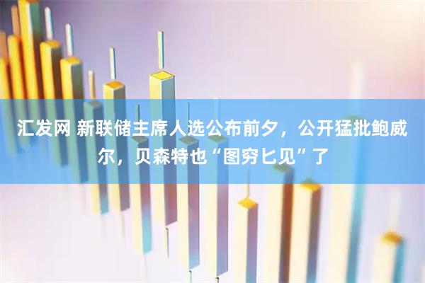 汇发网 新联储主席人选公布前夕,公开猛批鲍威尔,贝森特也“图穷匕见”了