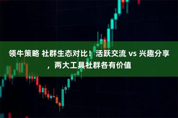 领牛策略 社群生态对比!活跃交流 vs 兴趣分享,两大工具社群各有价值