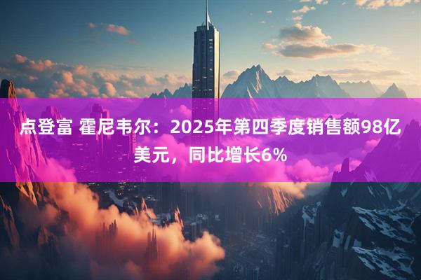 点登富 霍尼韦尔：2025年第四季度销售额98亿美元，同比增长6%