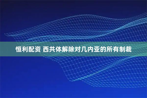 恒利配资 西共体解除对几内亚的所有制裁