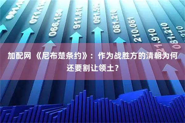 加配网 《尼布楚条约》:作为战胜方的清朝为何还要割让领土?