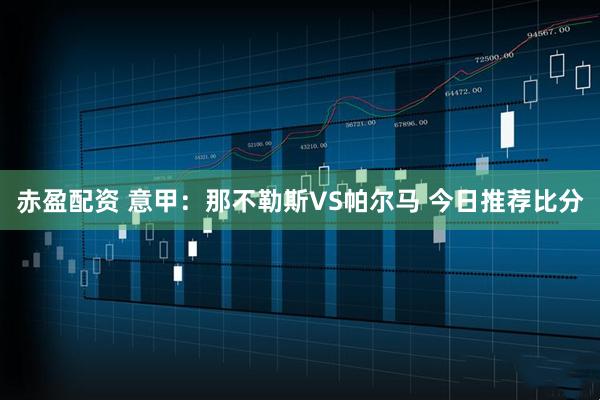 赤盈配资 意甲：那不勒斯VS帕尔马 今日推荐比分