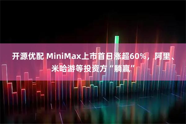 开源优配 MiniMax上市首日涨超60%，阿里、米哈游等投资方“躺赢”