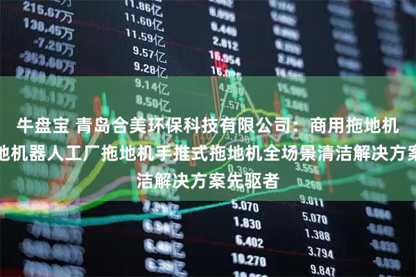牛盘宝 青岛合美环保科技有限公司:商用拖地机商用拖地机器人工厂拖地机手推式拖地机全场景清洁解决方案先驱者