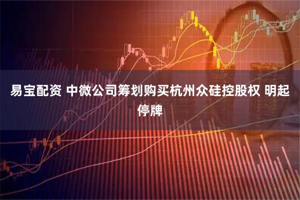 易宝配资 中微公司筹划购买杭州众硅控股权 明起停牌