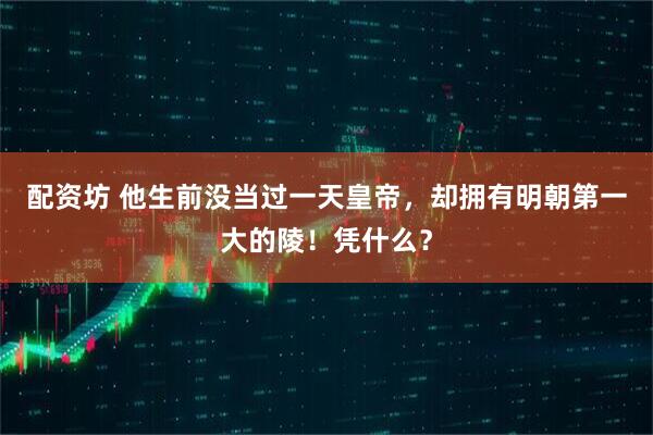 配资坊 他生前没当过一天皇帝,却拥有明朝第一大的陵!凭什么?