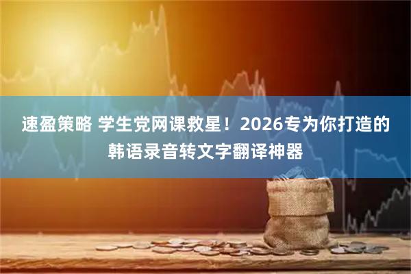 速盈策略 学生党网课救星！2026专为你打造的韩语录音转文字翻译神器