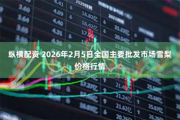 纵横配资 2026年2月5日全国主要批发市场雪梨价格行情