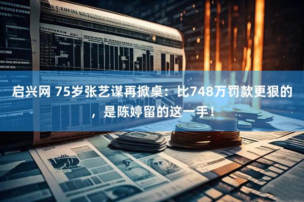 启兴网 75岁张艺谋再掀桌:比748万罚款更狠的,是陈婷留的这一手!