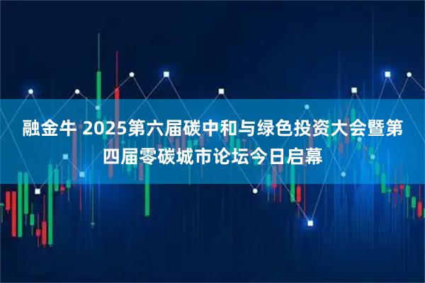 融金牛 2025第六届碳中和与绿色投资大会暨第四届零碳城市论坛今日启幕
