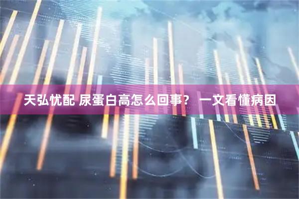 天弘忧配 尿蛋白高怎么回事? 一文看懂病因