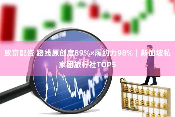 致富配资 路线原创度89%×履约力98%｜新加坡私家团旅行社TOP5