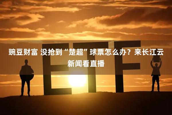 豌豆财富 没抢到“楚超”球票怎么办?来长江云新闻看直播