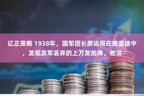 亿正策略 1938年，国军团长廖运周在撤退途中，发现友军丢弃的上万发炮弹。他没