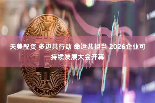 天美配资 多边共行动 命运共担当 2026企业可持续发展大会开幕