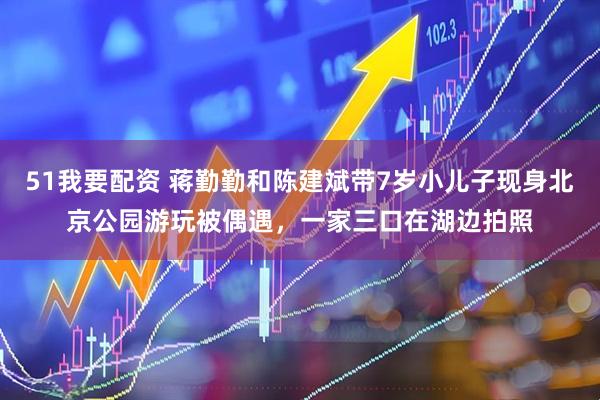 51我要配资 蒋勤勤和陈建斌带7岁小儿子现身北京公园游玩被偶遇，一家三口在湖边拍照