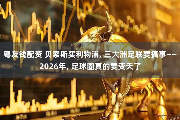 粤友钱配资 贝索斯买利物浦, 三大洲足联要搞事——2026年, 足球圈真的要变天了