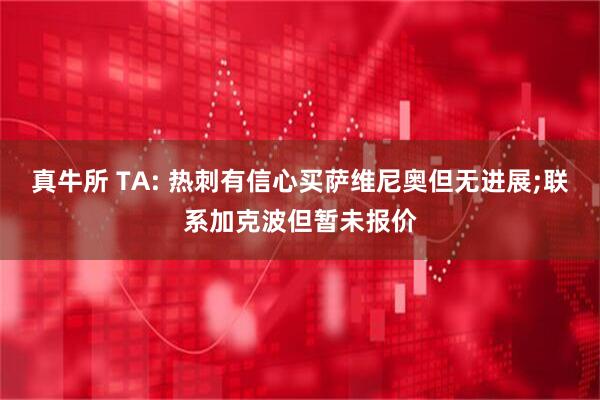 真牛所 TA: 热刺有信心买萨维尼奥但无进展;联系加克波但暂未报价