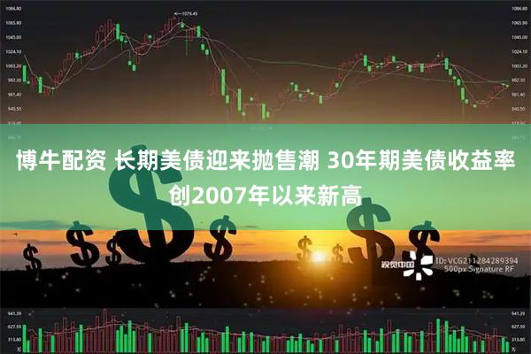 博牛配资 长期美债迎来抛售潮 30年期美债收益率创2007年以来新高