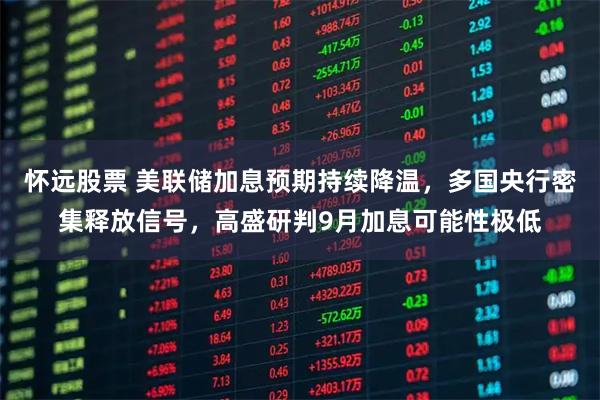 怀远股票 美联储加息预期持续降温,多国央行密集释放信号,高盛研判9月加息可能性极低
