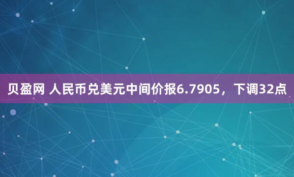 贝盈网 人民币兑美元中间价报6.7905，下调32点